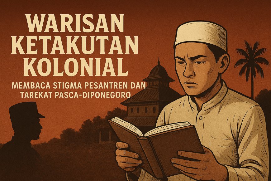 ​Warisan Ketakutan Kolonial: Membaca Stigma Pesantren dan Tarekat Pasca-Diponegoro